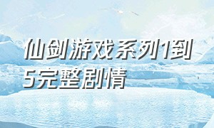 仙剑游戏系列1到5完整剧情