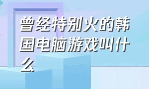 曾经特别火的韩国电脑游戏叫什么