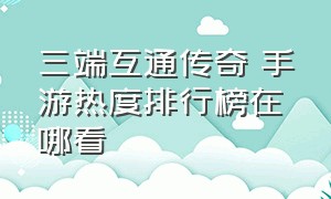 三端互通传奇 手游热度排行榜在哪看