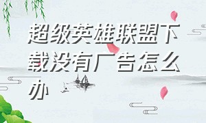 超级英雄联盟下载没有广告怎么办