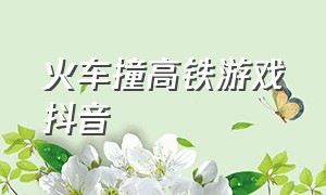 火车撞高铁游戏抖音