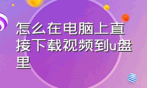 怎么在电脑上直接下载视频到u盘里