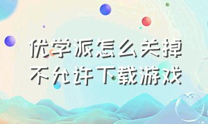 优学派怎么关掉不允许下载游戏