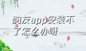 韵友app安装不了怎么办呀