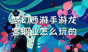 梦幻西游手游龙宫职业怎么玩的