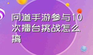 问道手游参与10次擂台挑战怎么搞