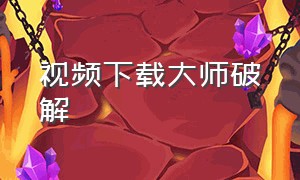 视频下载大师破解