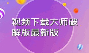 视频下载大师破解版最新版