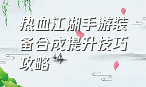 热血江湖手游装备合成提升技巧攻略