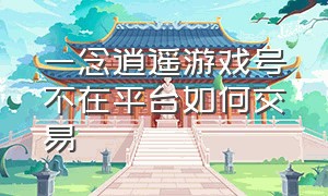 一念逍遥游戏号不在平台如何交易