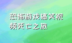 恐怖游戏搞笑视频死亡之旅