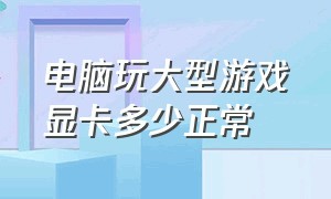 电脑玩大型游戏显卡多少正常