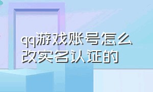 qq游戏账号怎么改实名认证的