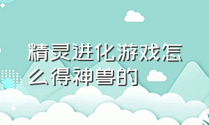 精灵进化游戏怎么得神兽的