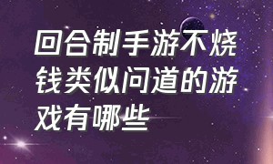 回合制手游不烧钱类似问道的游戏有哪些