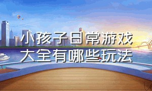 小孩子日常游戏大全有哪些玩法