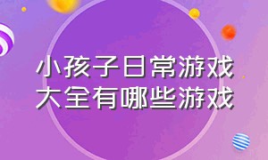 小孩子日常游戏大全有哪些游戏