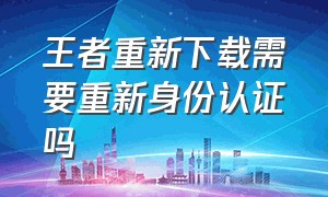 王者重新下载需要重新身份认证吗