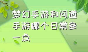 梦幻手游和问道手游哪个日常多一点