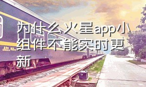 为什么火星app小组件不能实时更新