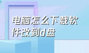 电脑怎么下载软件改到d盘