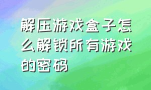 解压游戏盒子怎么解锁所有游戏的密码