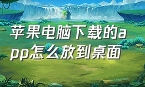 苹果电脑下载的app怎么放到桌面