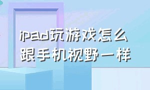 ipad玩游戏怎么跟手机视野一样