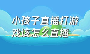 小孩子直播打游戏该怎么直播