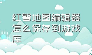 红警地图编辑器怎么保存到游戏库