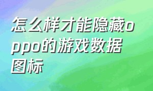 怎么样才能隐藏oppo的游戏数据图标