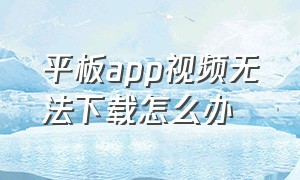 平板app视频无法下载怎么办