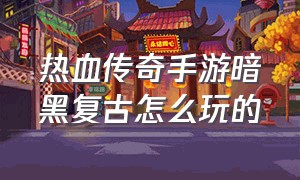 热血传奇手游暗黑复古怎么玩的