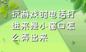 玩游戏时电话打进来是小窗口怎么弄出来