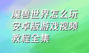 魔兽世界怎么玩安卓版游戏视频教程全集