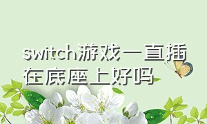 switch游戏一直插在底座上好吗