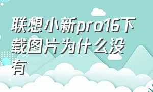 联想小新pro16下载图片为什么没有