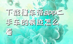 下载懂车帝app二手车的痕迹怎么看