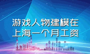 游戏人物建模在上海一个月工资