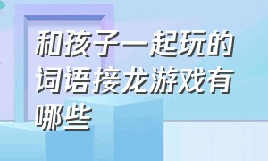 和孩子一起玩的词语接龙游戏有哪些