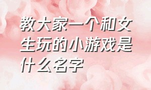 教大家一个和女生玩的小游戏是什么名字