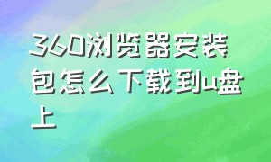 360浏览器安装包怎么下载到u盘上