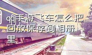 qq手游飞车怎么把回放保存到相册里