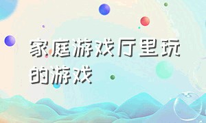 家庭游戏厅里玩的游戏