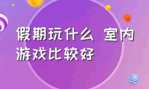 假期玩什么 室内游戏比较好