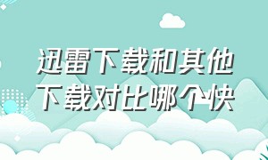 迅雷下载和其他下载对比哪个快