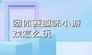 团体赛趣味小游戏怎么玩