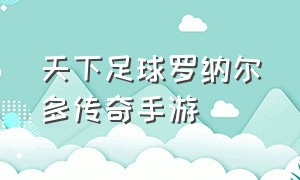 天下足球罗纳尔多传奇手游