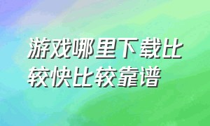 游戏哪里下载比较快比较靠谱