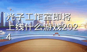 光子工作室即将上线什么游戏2024